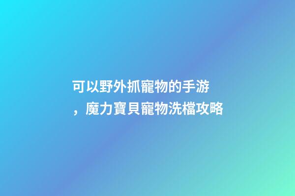 可以野外抓寵物的手游，魔力寶貝寵物洗檔攻略-第1張-觀點(diǎn)-玄機(jī)派